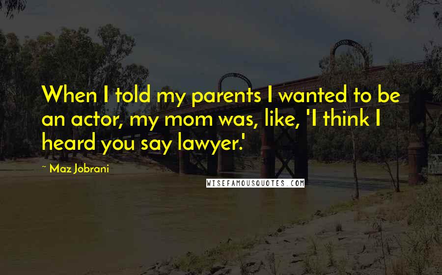 Maz Jobrani Quotes: When I told my parents I wanted to be an actor, my mom was, like, 'I think I heard you say lawyer.'