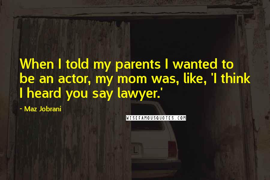 Maz Jobrani Quotes: When I told my parents I wanted to be an actor, my mom was, like, 'I think I heard you say lawyer.'