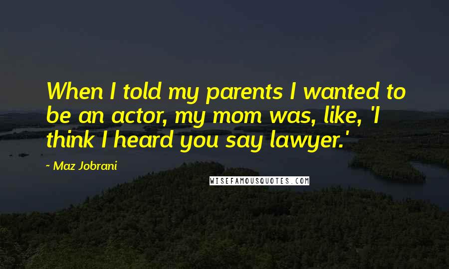 Maz Jobrani Quotes: When I told my parents I wanted to be an actor, my mom was, like, 'I think I heard you say lawyer.'