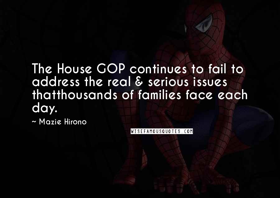 Mazie Hirono Quotes: The House GOP continues to fail to address the real & serious issues thatthousands of families face each day.