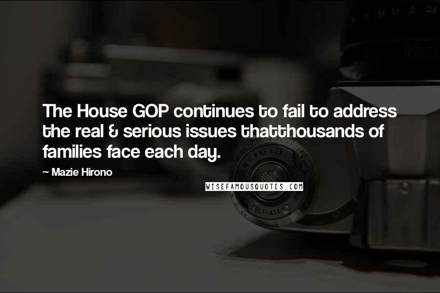 Mazie Hirono Quotes: The House GOP continues to fail to address the real & serious issues thatthousands of families face each day.