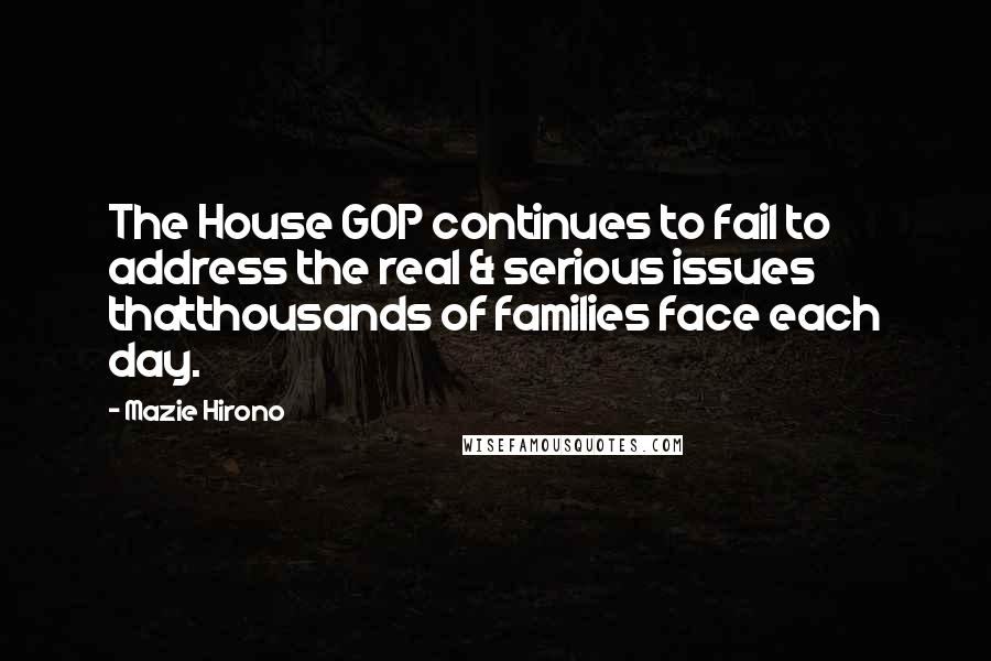 Mazie Hirono Quotes: The House GOP continues to fail to address the real & serious issues thatthousands of families face each day.