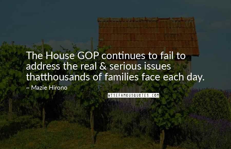 Mazie Hirono Quotes: The House GOP continues to fail to address the real & serious issues thatthousands of families face each day.