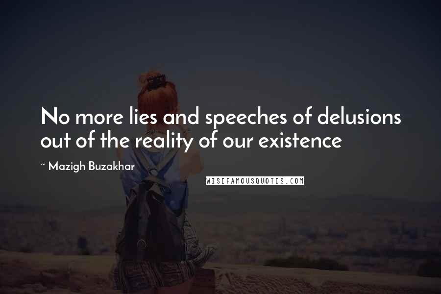 Mazigh Buzakhar Quotes: No more lies and speeches of delusions out of the reality of our existence