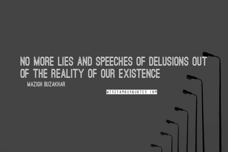 Mazigh Buzakhar Quotes: No more lies and speeches of delusions out of the reality of our existence