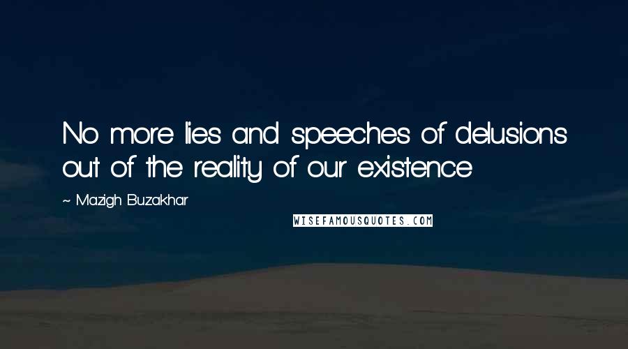 Mazigh Buzakhar Quotes: No more lies and speeches of delusions out of the reality of our existence