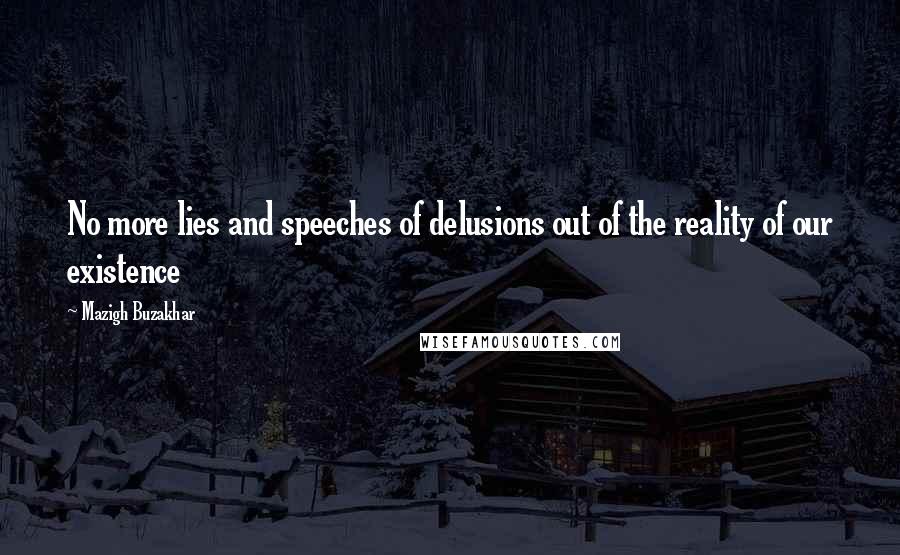Mazigh Buzakhar Quotes: No more lies and speeches of delusions out of the reality of our existence