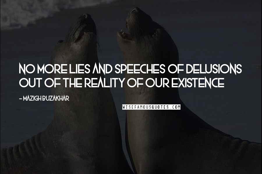 Mazigh Buzakhar Quotes: No more lies and speeches of delusions out of the reality of our existence