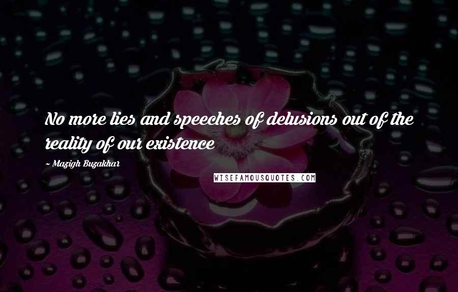 Mazigh Buzakhar Quotes: No more lies and speeches of delusions out of the reality of our existence