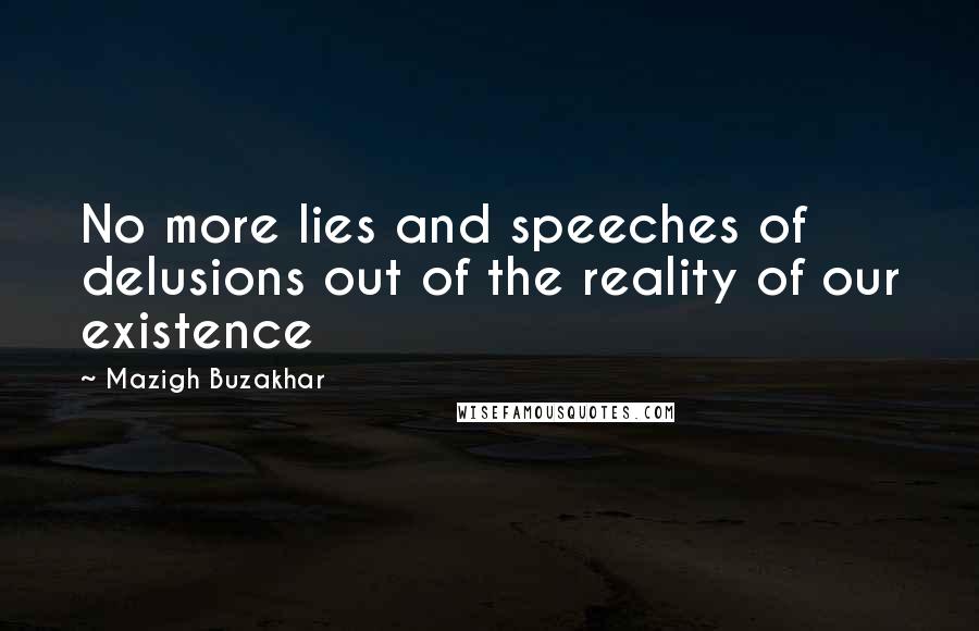 Mazigh Buzakhar Quotes: No more lies and speeches of delusions out of the reality of our existence