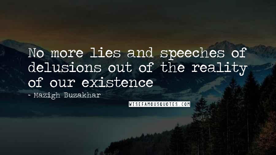 Mazigh Buzakhar Quotes: No more lies and speeches of delusions out of the reality of our existence