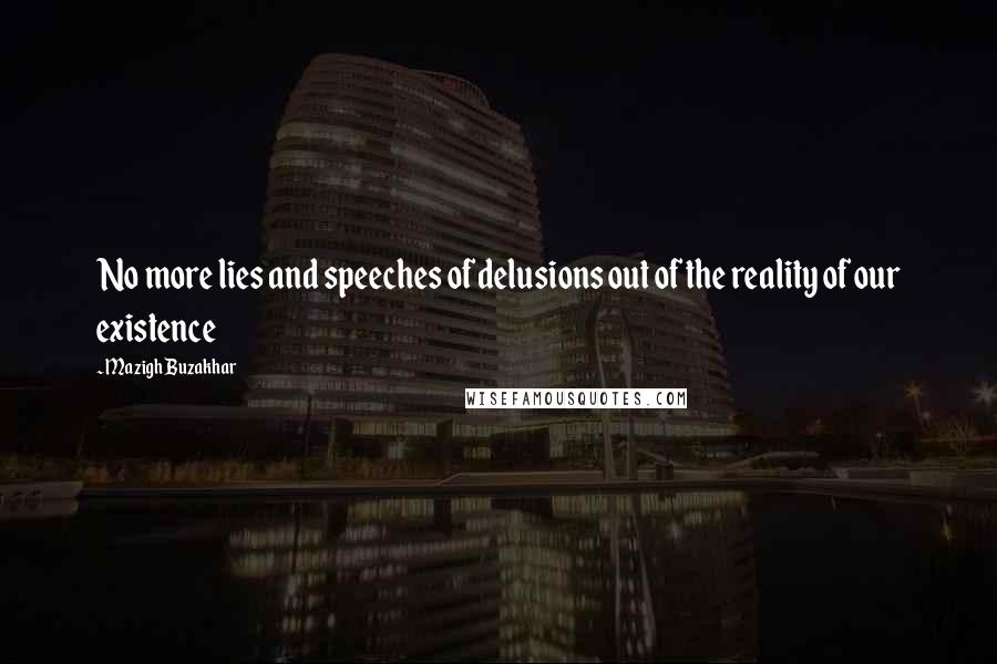 Mazigh Buzakhar Quotes: No more lies and speeches of delusions out of the reality of our existence