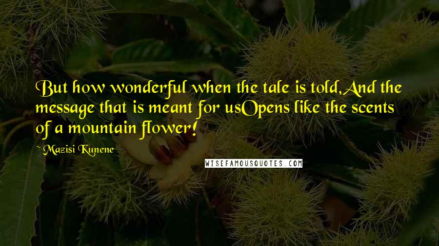 Mazisi Kunene Quotes: But how wonderful when the tale is told,And the message that is meant for usOpens like the scents of a mountain flower!