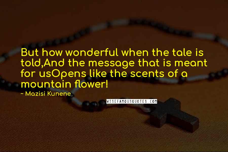 Mazisi Kunene Quotes: But how wonderful when the tale is told,And the message that is meant for usOpens like the scents of a mountain flower!