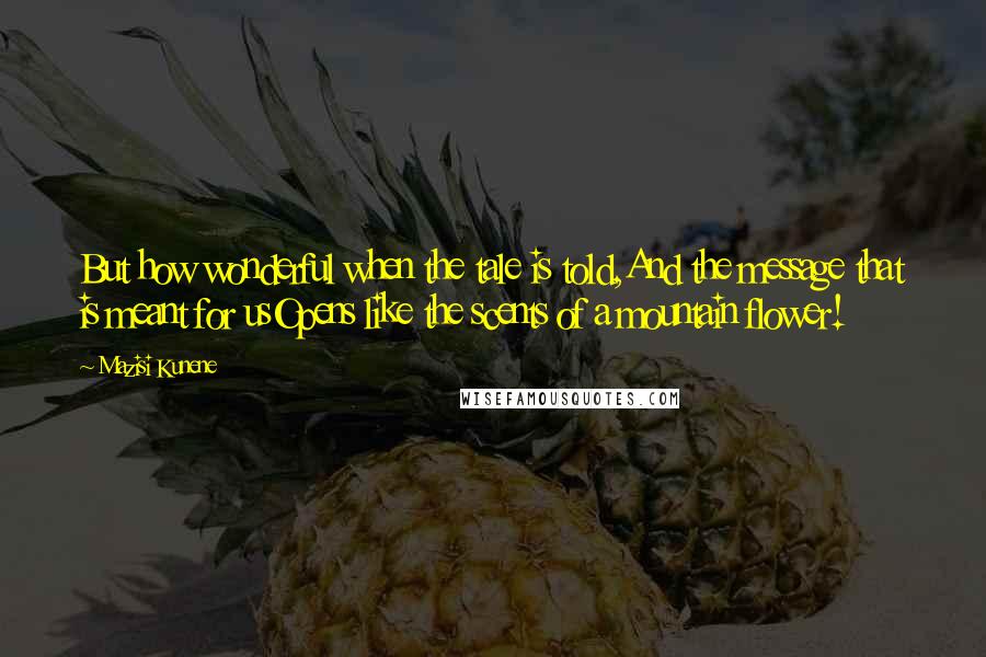Mazisi Kunene Quotes: But how wonderful when the tale is told,And the message that is meant for usOpens like the scents of a mountain flower!