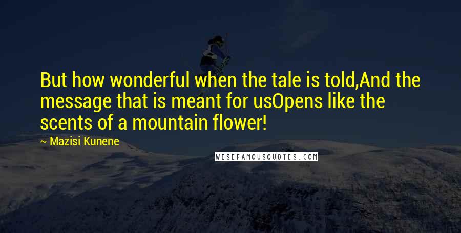 Mazisi Kunene Quotes: But how wonderful when the tale is told,And the message that is meant for usOpens like the scents of a mountain flower!