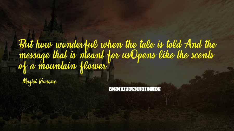 Mazisi Kunene Quotes: But how wonderful when the tale is told,And the message that is meant for usOpens like the scents of a mountain flower!