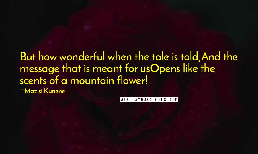 Mazisi Kunene Quotes: But how wonderful when the tale is told,And the message that is meant for usOpens like the scents of a mountain flower!