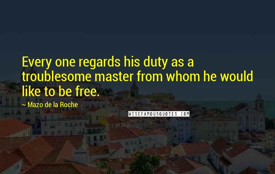 Mazo De La Roche Quotes: Every one regards his duty as a troublesome master from whom he would like to be free.