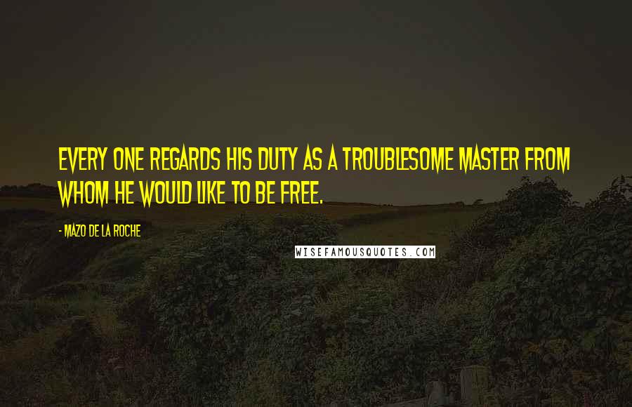 Mazo De La Roche Quotes: Every one regards his duty as a troublesome master from whom he would like to be free.
