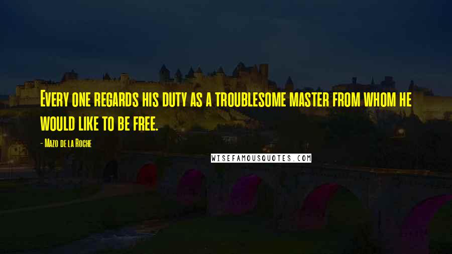 Mazo De La Roche Quotes: Every one regards his duty as a troublesome master from whom he would like to be free.