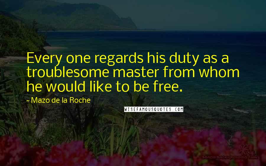 Mazo De La Roche Quotes: Every one regards his duty as a troublesome master from whom he would like to be free.