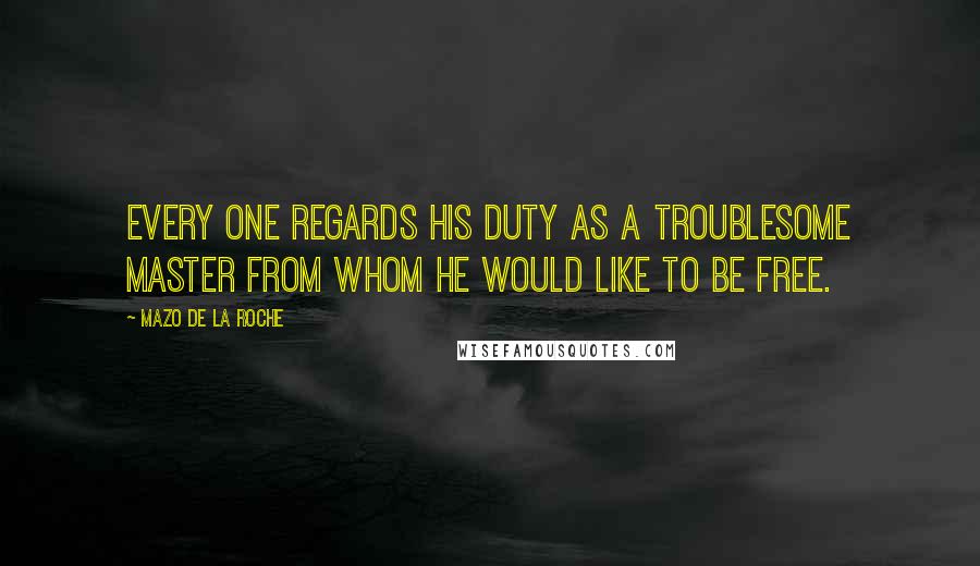 Mazo De La Roche Quotes: Every one regards his duty as a troublesome master from whom he would like to be free.