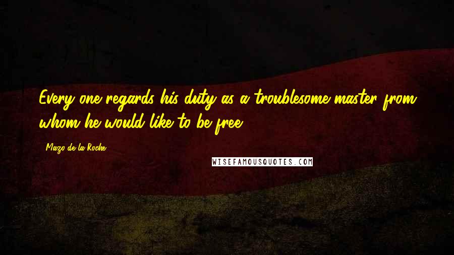 Mazo De La Roche Quotes: Every one regards his duty as a troublesome master from whom he would like to be free.