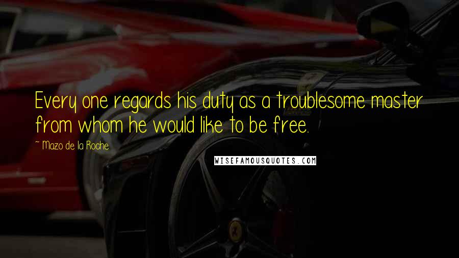 Mazo De La Roche Quotes: Every one regards his duty as a troublesome master from whom he would like to be free.