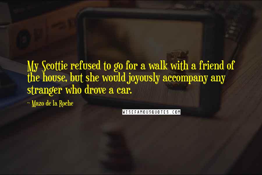 Mazo De La Roche Quotes: My Scottie refused to go for a walk with a friend of the house, but she would joyously accompany any stranger who drove a car.