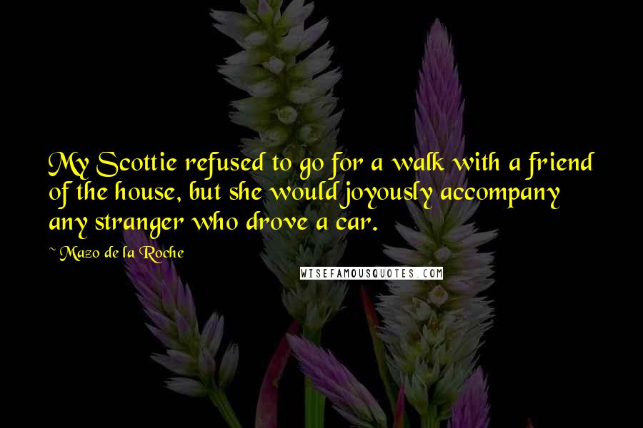 Mazo De La Roche Quotes: My Scottie refused to go for a walk with a friend of the house, but she would joyously accompany any stranger who drove a car.
