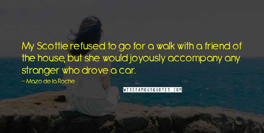 Mazo De La Roche Quotes: My Scottie refused to go for a walk with a friend of the house, but she would joyously accompany any stranger who drove a car.