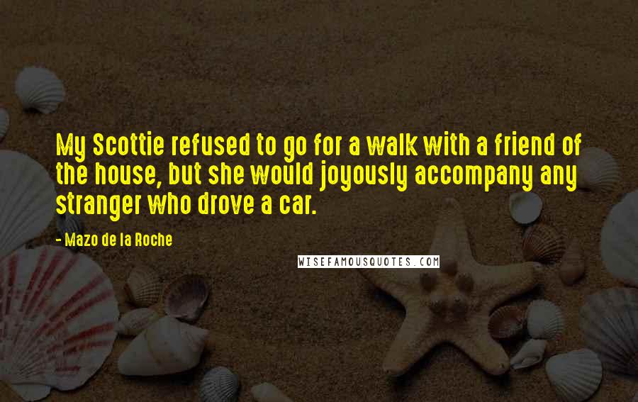 Mazo De La Roche Quotes: My Scottie refused to go for a walk with a friend of the house, but she would joyously accompany any stranger who drove a car.