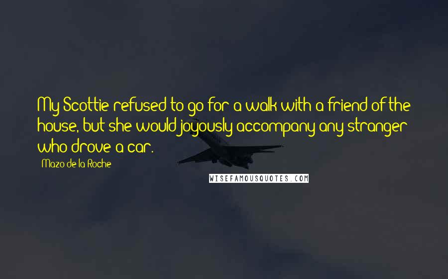 Mazo De La Roche Quotes: My Scottie refused to go for a walk with a friend of the house, but she would joyously accompany any stranger who drove a car.