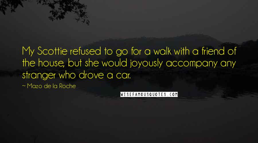 Mazo De La Roche Quotes: My Scottie refused to go for a walk with a friend of the house, but she would joyously accompany any stranger who drove a car.