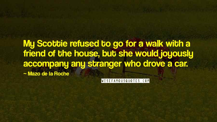 Mazo De La Roche Quotes: My Scottie refused to go for a walk with a friend of the house, but she would joyously accompany any stranger who drove a car.