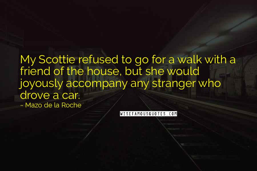 Mazo De La Roche Quotes: My Scottie refused to go for a walk with a friend of the house, but she would joyously accompany any stranger who drove a car.