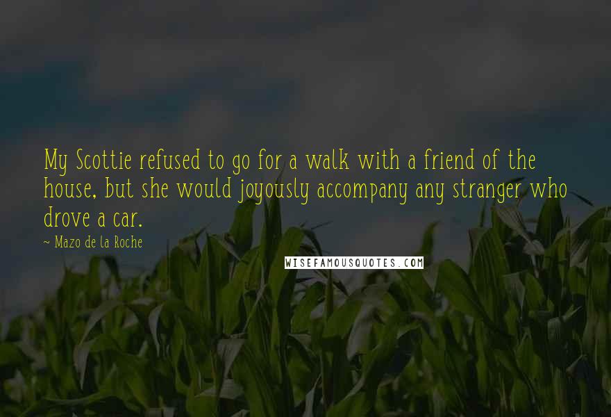 Mazo De La Roche Quotes: My Scottie refused to go for a walk with a friend of the house, but she would joyously accompany any stranger who drove a car.