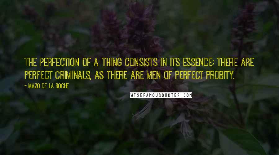 Mazo De La Roche Quotes: The perfection of a thing consists in its essence; there are perfect criminals, as there are men of perfect probity.