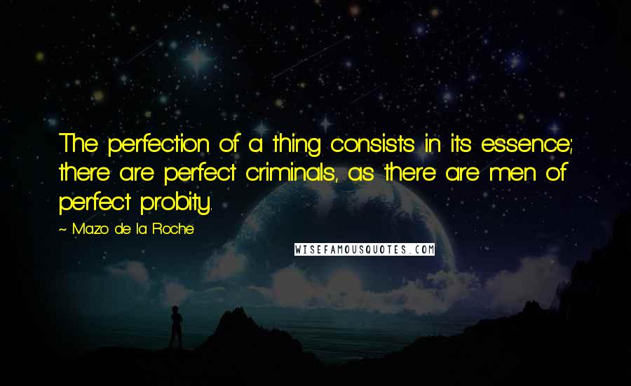 Mazo De La Roche Quotes: The perfection of a thing consists in its essence; there are perfect criminals, as there are men of perfect probity.