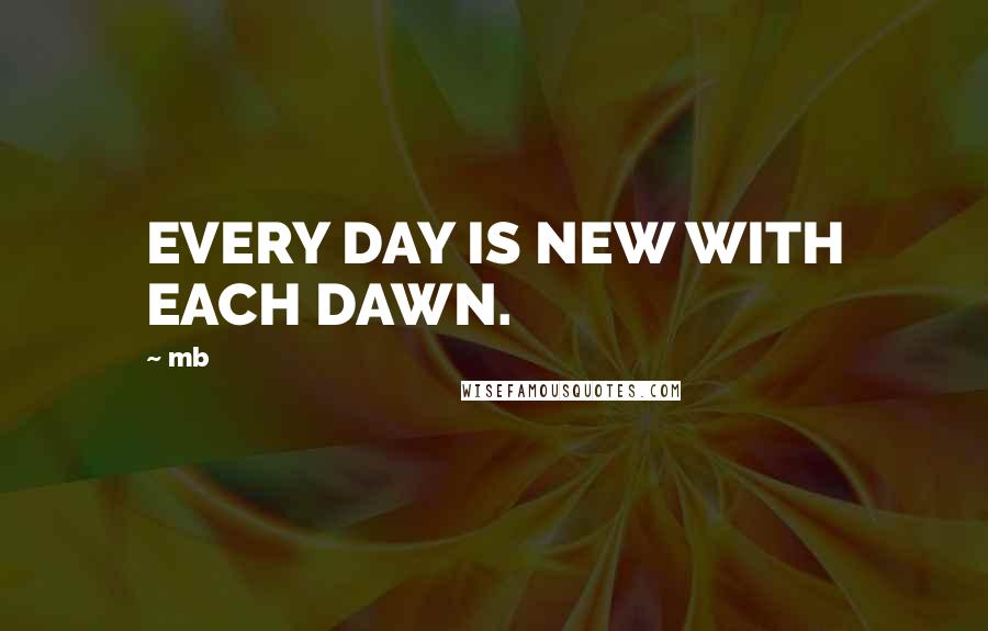 Mb Quotes: EVERY DAY IS NEW WITH EACH DAWN.