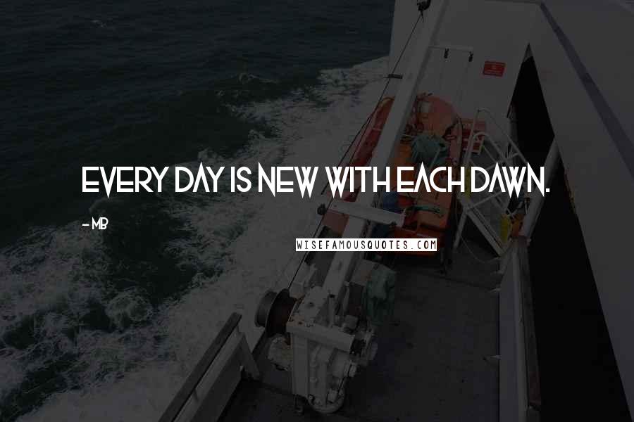 Mb Quotes: EVERY DAY IS NEW WITH EACH DAWN.