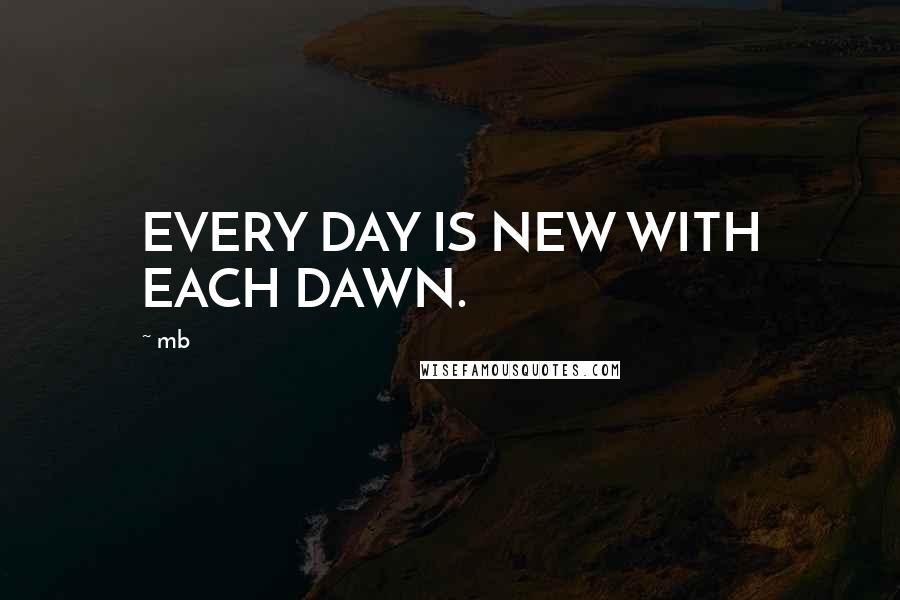 Mb Quotes: EVERY DAY IS NEW WITH EACH DAWN.