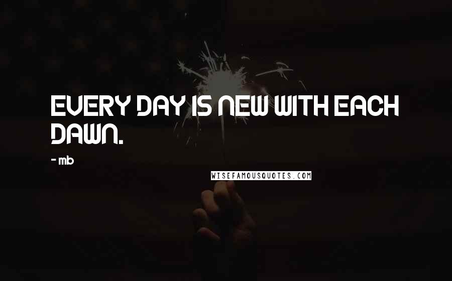 Mb Quotes: EVERY DAY IS NEW WITH EACH DAWN.