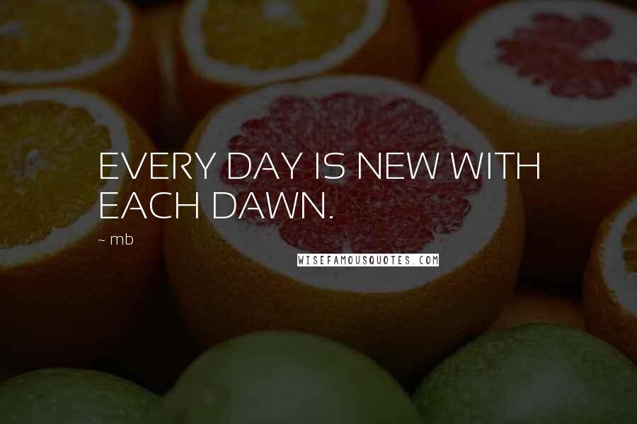 Mb Quotes: EVERY DAY IS NEW WITH EACH DAWN.