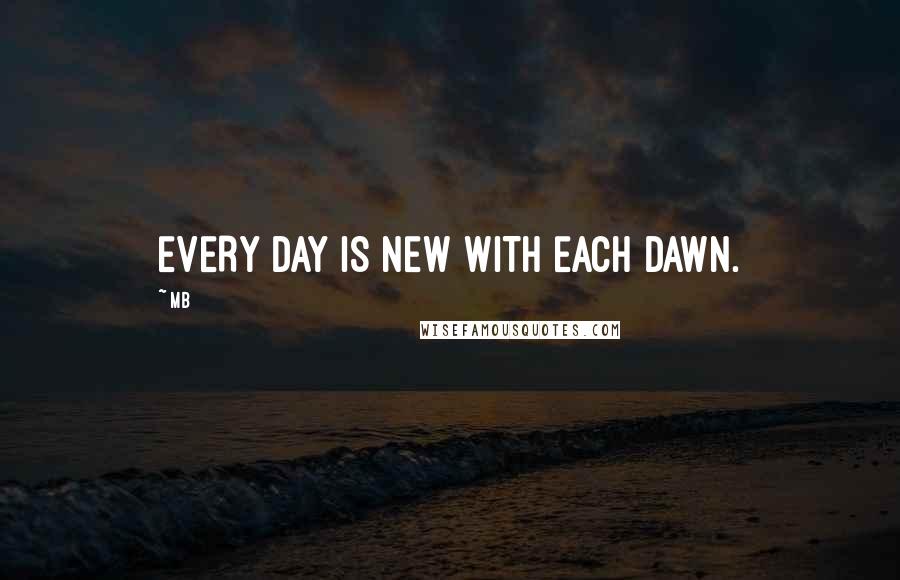Mb Quotes: EVERY DAY IS NEW WITH EACH DAWN.