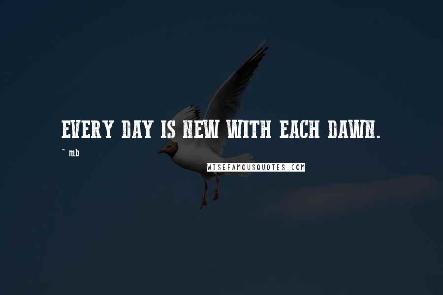 Mb Quotes: EVERY DAY IS NEW WITH EACH DAWN.