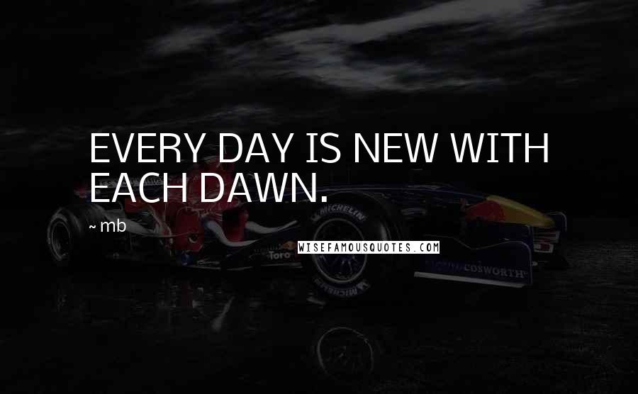 Mb Quotes: EVERY DAY IS NEW WITH EACH DAWN.