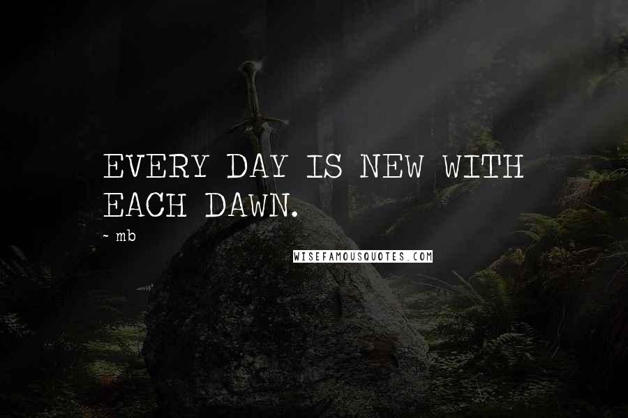 Mb Quotes: EVERY DAY IS NEW WITH EACH DAWN.