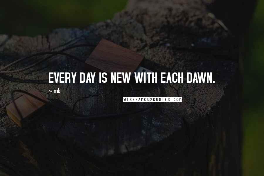 Mb Quotes: EVERY DAY IS NEW WITH EACH DAWN.